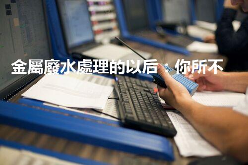 金屬廢水處理的以后：你所不明白的環(huán)保新技術！